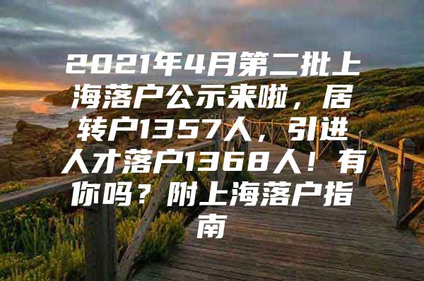 2021年4月第二批上海落户公示来啦，居转户1357人，引进人才落户1368人！有你吗？附上海落户指南