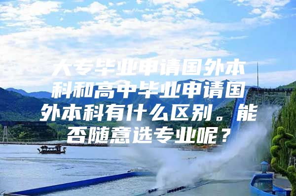 大专毕业申请国外本科和高中毕业申请国外本科有什么区别。能否随意选专业呢？