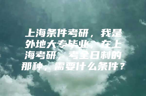 上海条件考研，我是外地大专毕业，在上海考研，考全日制的那种，需要什么条件？