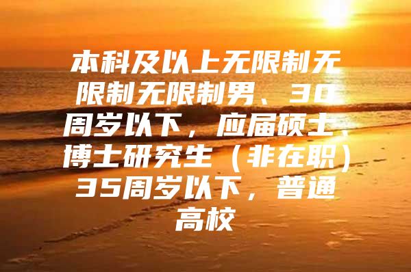 本科及以上无限制无限制无限制男、30周岁以下，应届硕士、博士研究生（非在职）35周岁以下，普通高校