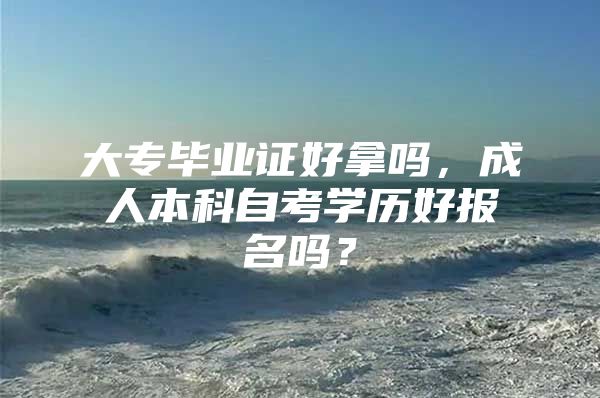 大专毕业证好拿吗，成人本科自考学历好报名吗？