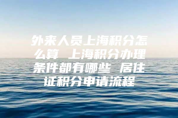 外来人员上海积分怎么算 上海积分办理条件都有哪些 居住证积分申请流程