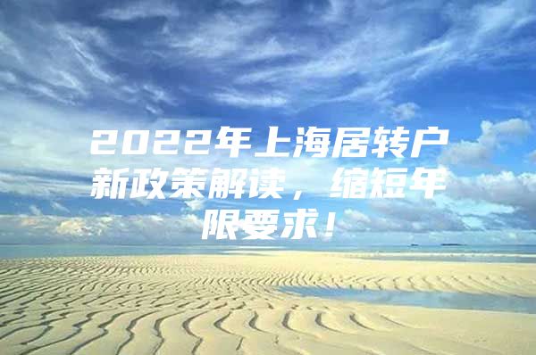 2022年上海居转户新政策解读，缩短年限要求！