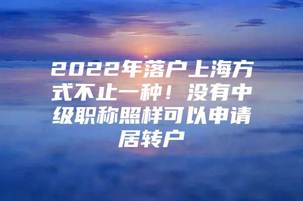 2022年落户上海方式不止一种！没有中级职称照样可以申请居转户