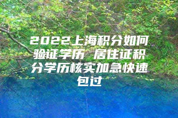 2022上海积分如何验证学历 居住证积分学历核实加急快速包过