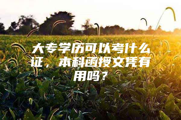 大专学历可以考什么证，本科函授文凭有用吗？