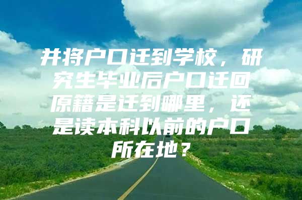 并将户口迁到学校，研究生毕业后户口迁回原籍是迁到哪里，还是读本科以前的户口所在地？