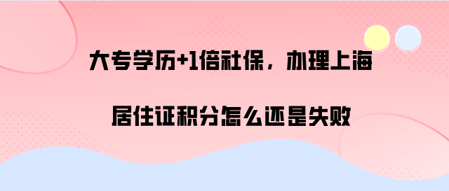 大专学历+1倍社保,办理上海居住证积分怎么还是失败,案例分析!