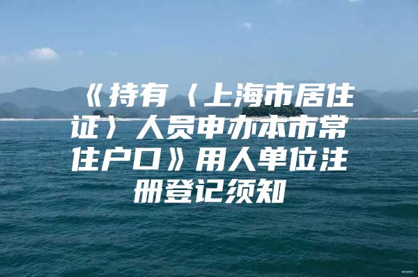 《持有〈上海市居住证〉人员申办本市常住户口》用人单位注册登记须知