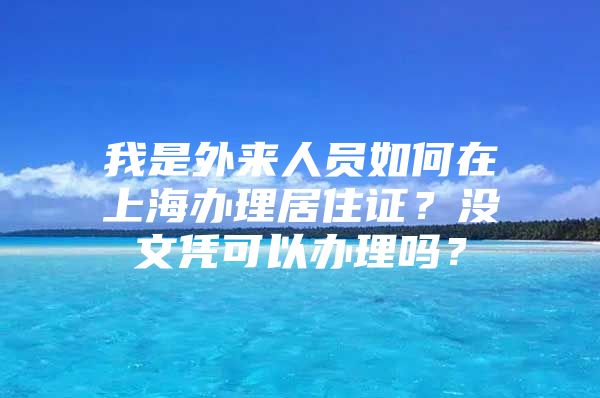 我是外来人员如何在上海办理居住证？没文凭可以办理吗？