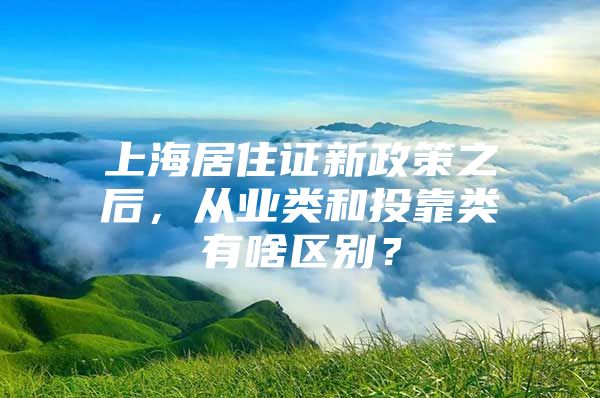 上海居住证新政策之后，从业类和投靠类有啥区别？