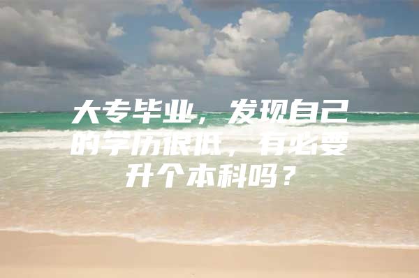 大专毕业，发现自己的学历很低，有必要升个本科吗？