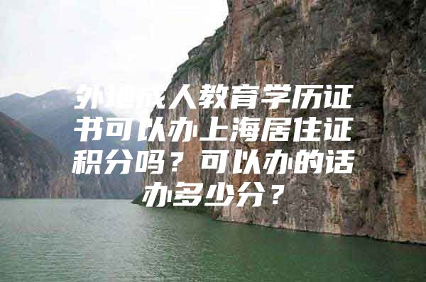 外地成人教育学历证书可以办上海居住证积分吗？可以办的话办多少分？