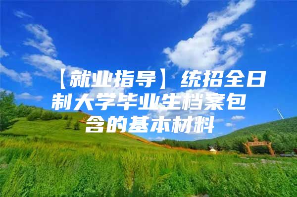 【就业指导】统招全日制大学毕业生档案包含的基本材料