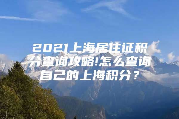 2021上海居住证积分查询攻略!怎么查询自己的上海积分？