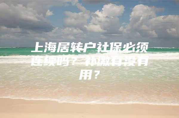 上海居转户社保必须连续吗？补缴有没有用？