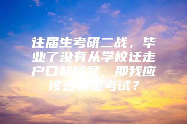 往届生考研二战，毕业了没有从学校迁走户口和档案，那我应该去哪里考试？