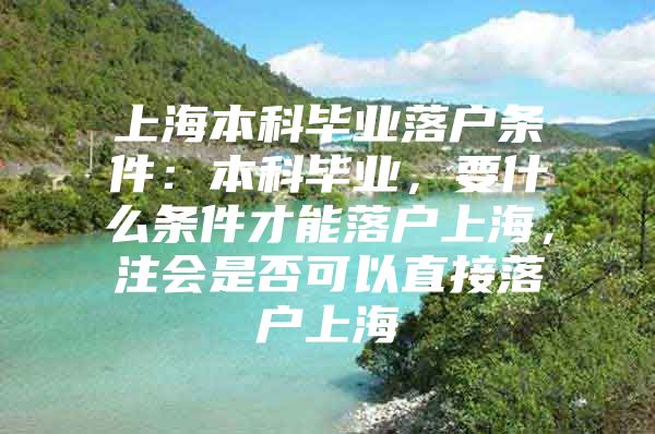 上海本科毕业落户条件：本科毕业，要什么条件才能落户上海，注会是否可以直接落户上海