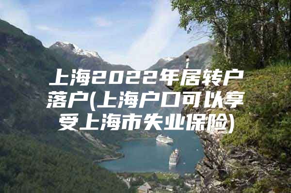 上海2022年居转户落户(上海户口可以享受上海市失业保险)