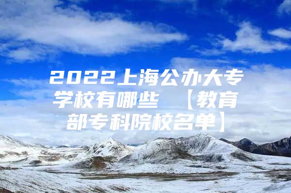 2022上海公办大专学校有哪些 【教育部专科院校名单】