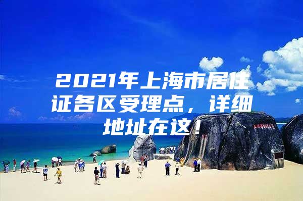 2021年上海市居住证各区受理点，详细地址在这！