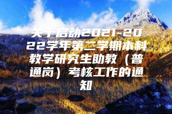 关于启动2021-2022学年第二学期本科教学研究生助教（普通岗）考核工作的通知