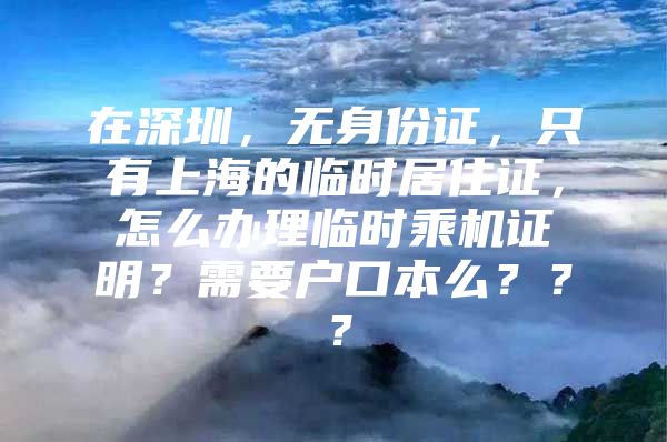 在深圳，无身份证，只有上海的临时居住证，怎么办理临时乘机证明？需要户口本么？？？