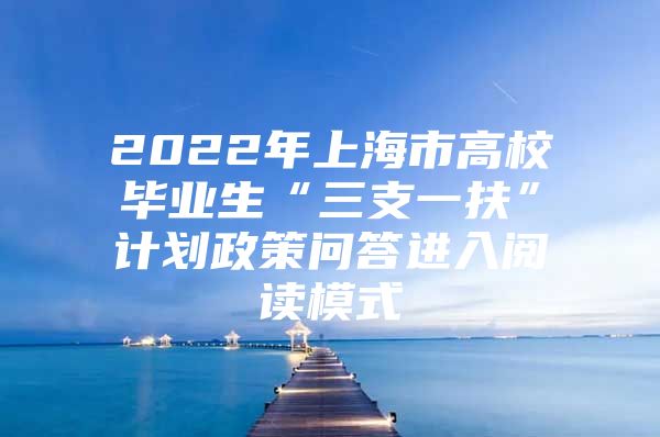 2022年上海市高校毕业生“三支一扶”计划政策问答进入阅读模式