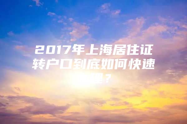 2017年上海居住证转户口到底如何快速办理？