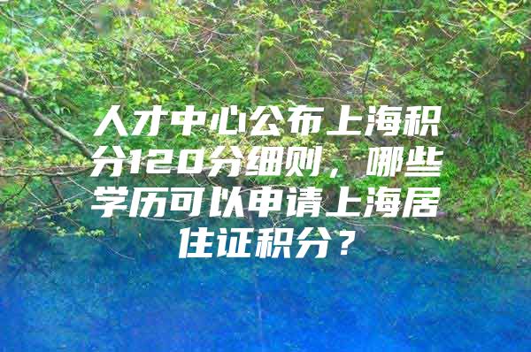 人才中心公布上海积分120分细则，哪些学历可以申请上海居住证积分？