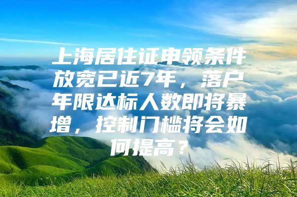 上海居住证申领条件放宽已近7年，落户年限达标人数即将暴增，控制门槛将会如何提高？