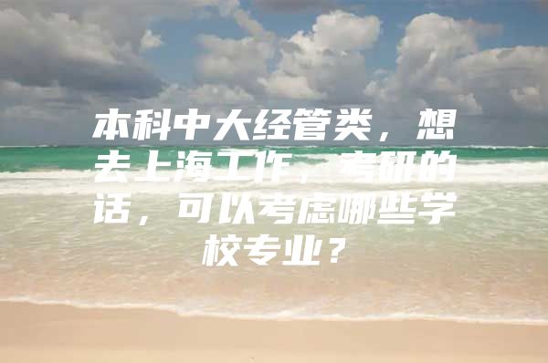 本科中大经管类，想去上海工作，考研的话，可以考虑哪些学校专业？