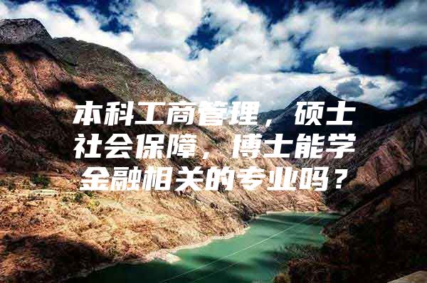 本科工商管理，硕士社会保障，博士能学金融相关的专业吗？