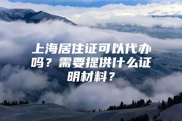 上海居住证可以代办吗？需要提供什么证明材料？