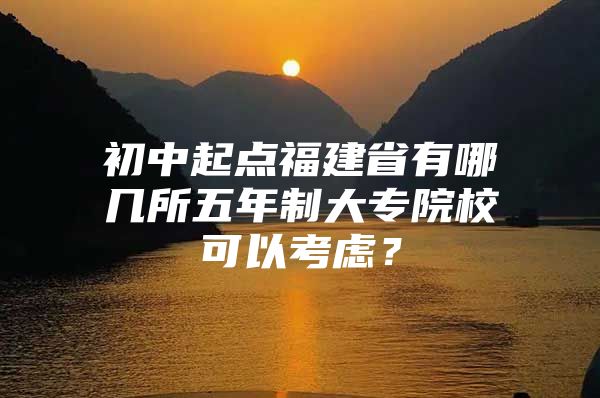 初中起点福建省有哪几所五年制大专院校可以考虑？