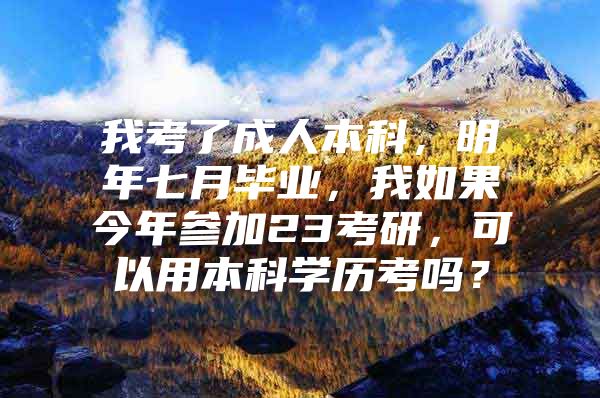 我考了成人本科，明年七月毕业，我如果今年参加23考研，可以用本科学历考吗？