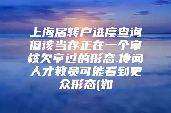 上海居转户进度查询但该当存正在一个审核欠亨过的形态.传闻人才教员可能看到更众形态(如