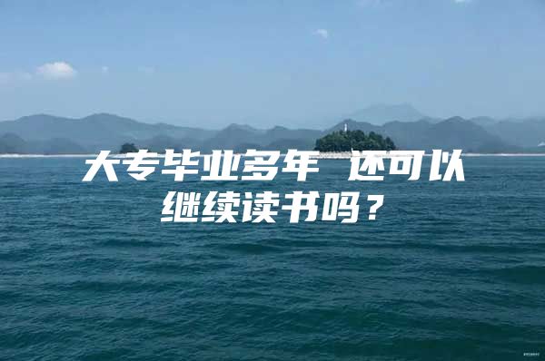 大专毕业多年 还可以继续读书吗？