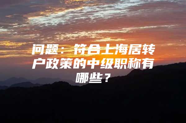 问题：符合上海居转户政策的中级职称有哪些？