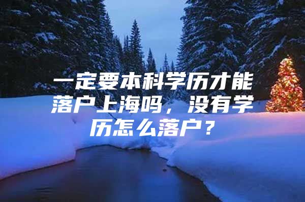 一定要本科学历才能落户上海吗，没有学历怎么落户？