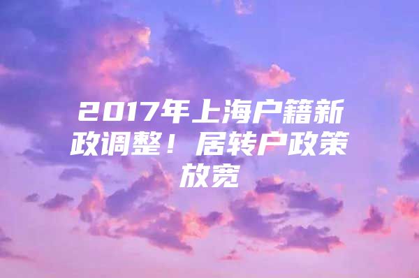 2017年上海户籍新政调整！居转户政策放宽