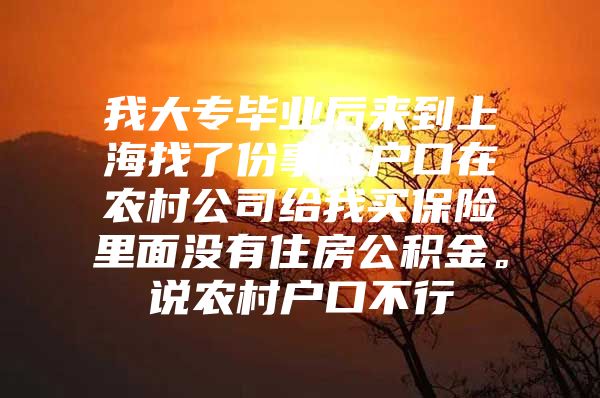 我大专毕业后来到上海找了份事做户口在农村公司给我买保险里面没有住房公积金。说农村户口不行