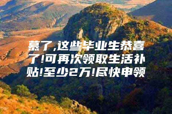 慕了,这些毕业生恭喜了!可再次领取生活补贴!至少2万!尽快申领