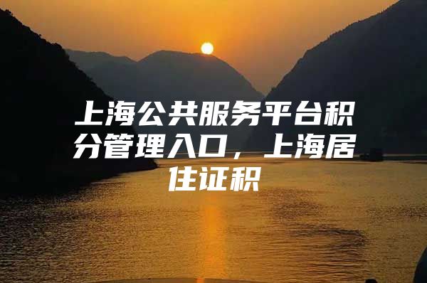 上海公共服务平台积分管理入口，上海居住证积