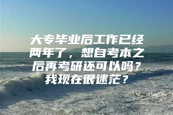 大专毕业后工作已经两年了，想自考本之后再考研还可以吗？我现在很迷茫？