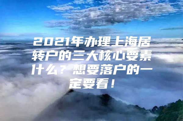 2021年办理上海居转户的三大核心要素什么？想要落户的一定要看！