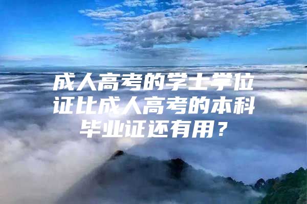 成人高考的学士学位证比成人高考的本科毕业证还有用？