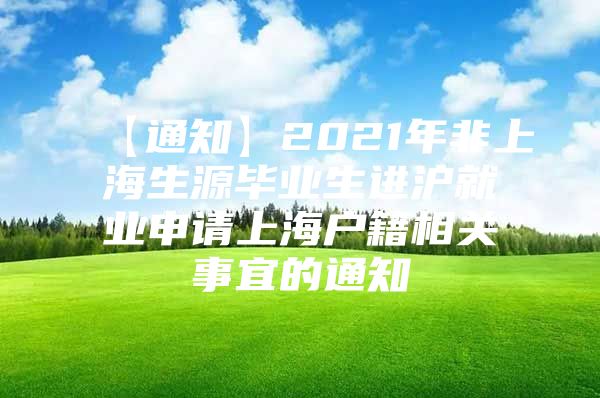 【通知】2021年非上海生源毕业生进沪就业申请上海户籍相关事宜的通知