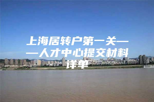 上海居转户第一关——人才中心提交材料详单