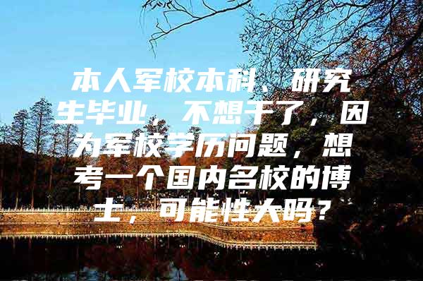 本人军校本科、研究生毕业，不想干了，因为军校学历问题，想考一个国内名校的博士，可能性大吗？